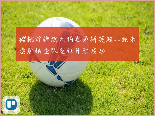 樱桃炸弹熄火伯恩茅斯英超11轮未尝胜绩全队重组计划启动