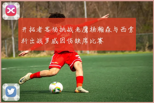 开拓者客场挑战老鹰杨瀚森与西索科出战罗威因伤缺席比赛