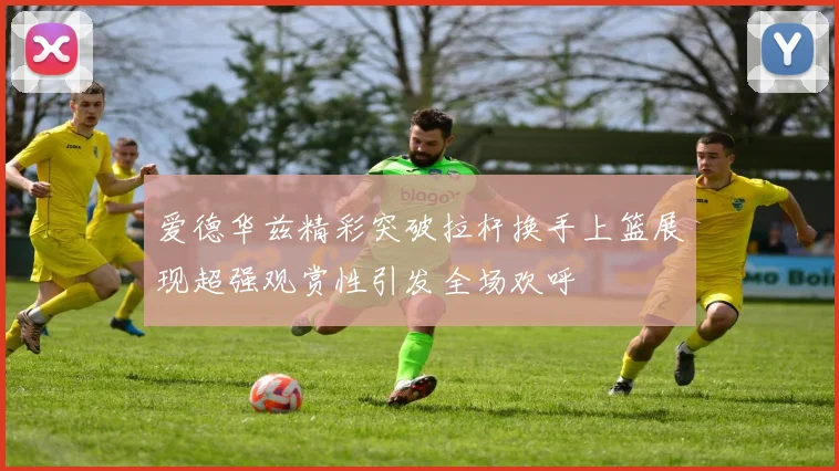 爱德华兹精彩突破拉杆换手上篮展现超强观赏性引发全场欢呼