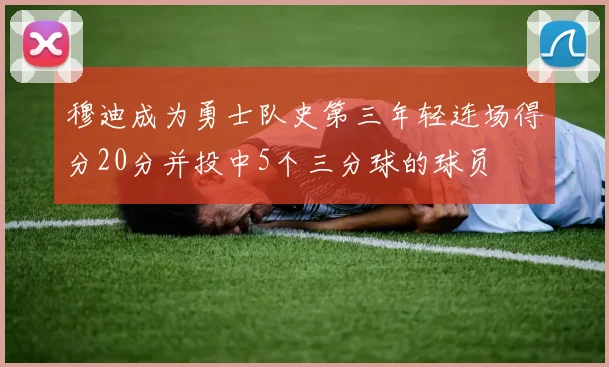 穆迪成为勇士队史第三年轻连场得分20分并投中5个三分球的球员