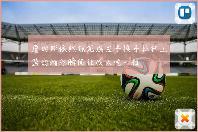 詹姆斯依然能完成左手换手拉杆上篮的精彩瞬间让我大吃一惊