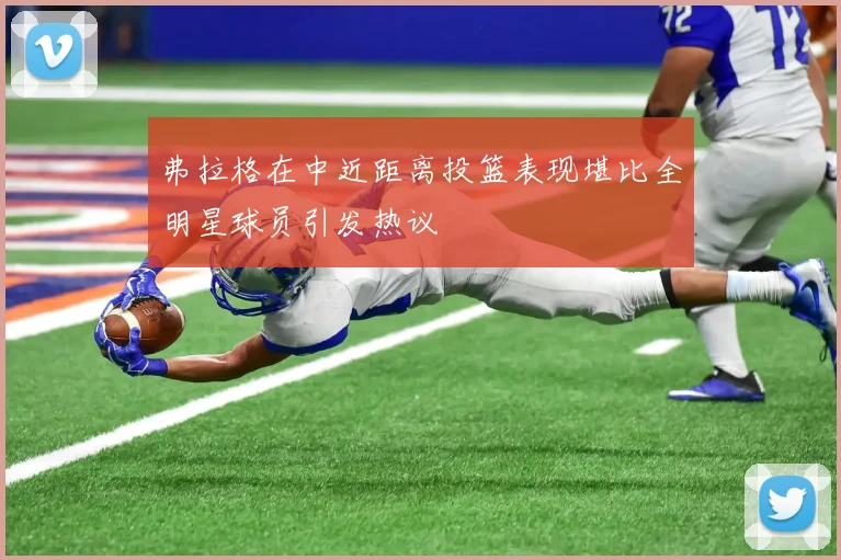弗拉格在中近距离投篮表现堪比全明星球员引发热议