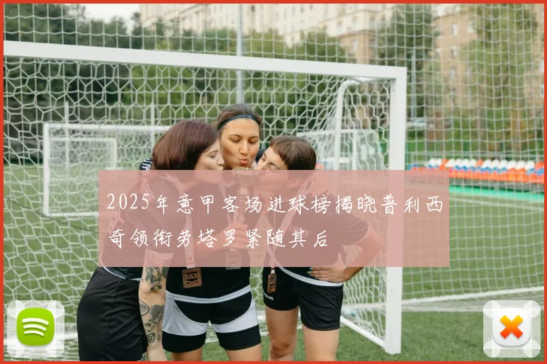 2025年意甲客场进球榜揭晓普利西奇领衔劳塔罗紧随其后