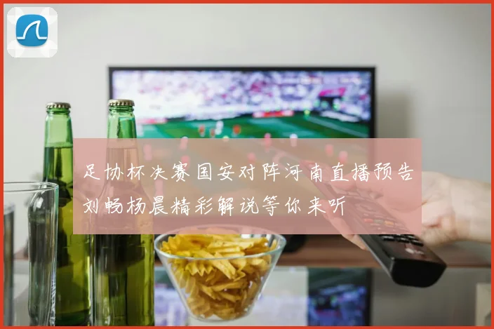 足协杯决赛国安对阵河南直播预告刘畅杨晨精彩解说等你来听
