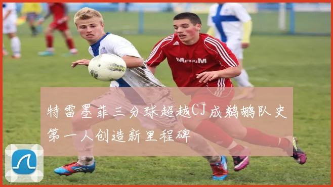特雷墨菲三分球超越CJ成鹈鹕队史第一人创造新里程碑