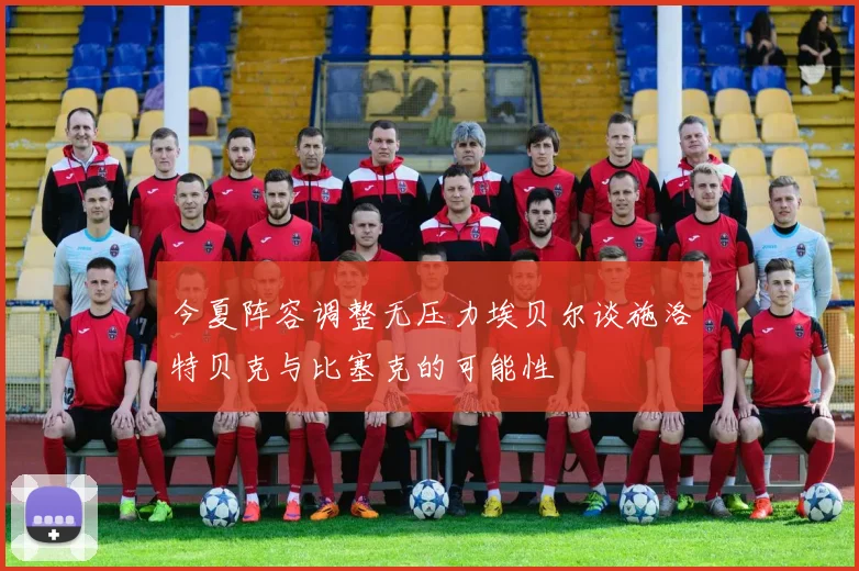 今夏阵容调整无压力埃贝尔谈施洛特贝克与比塞克的可能性