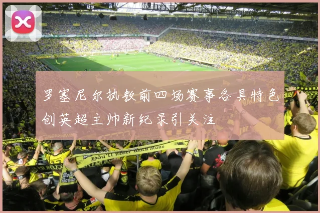 罗塞尼尔执教前四场赛事各具特色创英超主帅新纪录引关注