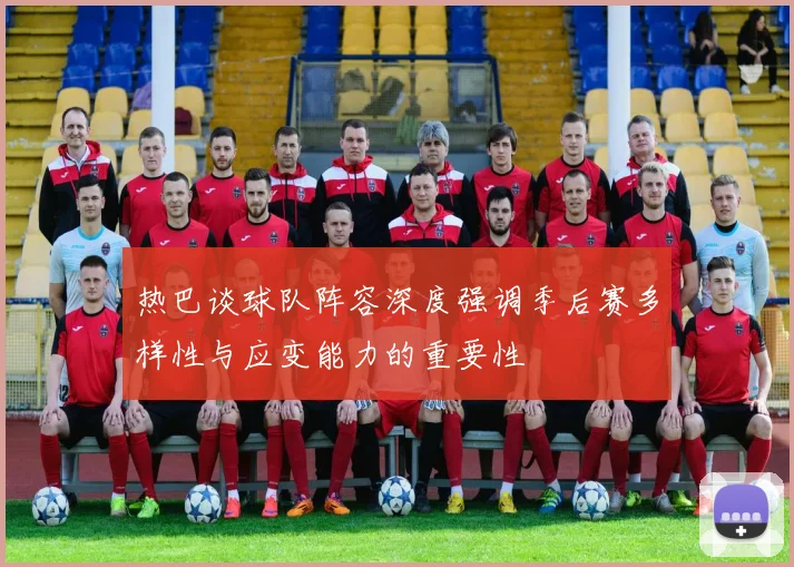 热巴谈球队阵容深度强调季后赛多样性与应变能力的重要性