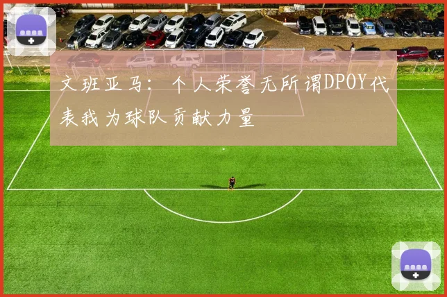文班亚马：个人荣誉无所谓DPOY代表我为球队贡献力量