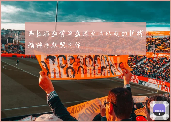 弗拉格盛赞华盛顿全力以赴的拼搏精神与默契合作