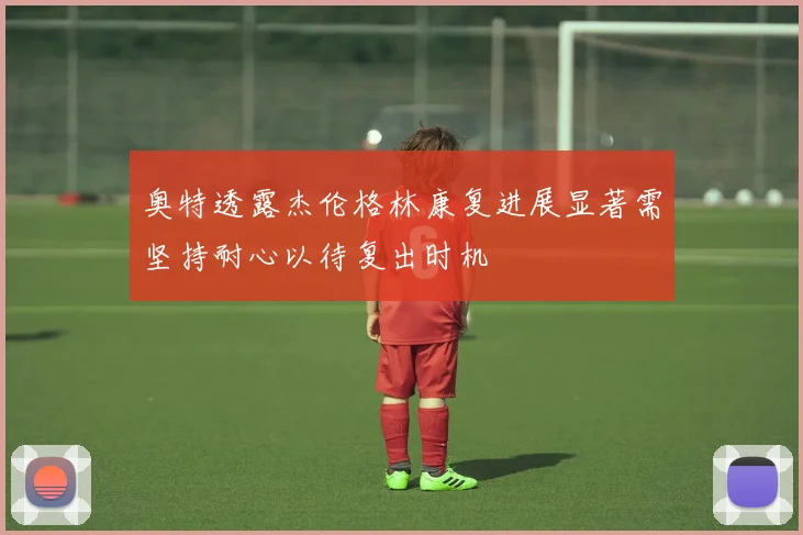 奥特透露杰伦格林康复进展显著需坚持耐心以待复出时机