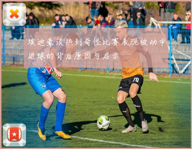埃迪豪谈热刺奇怪比赛表现被动中进球的背后原因与启示