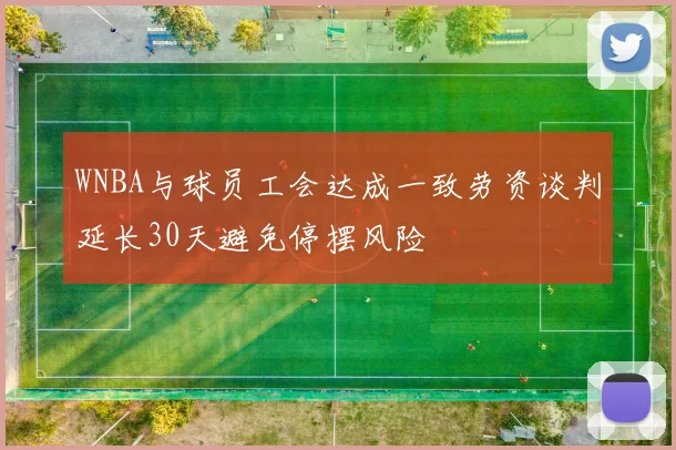 WNBA与球员工会达成一致劳资谈判延长30天避免停摆风险
