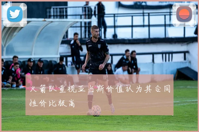 火箭队重视亚当斯价值认为其合同性价比极高