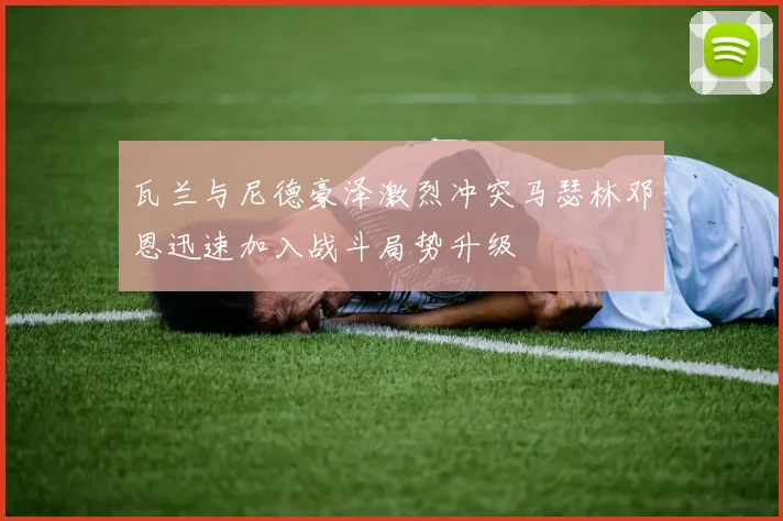 瓦兰与尼德豪泽激烈冲突马瑟林邓恩迅速加入战斗局势升级