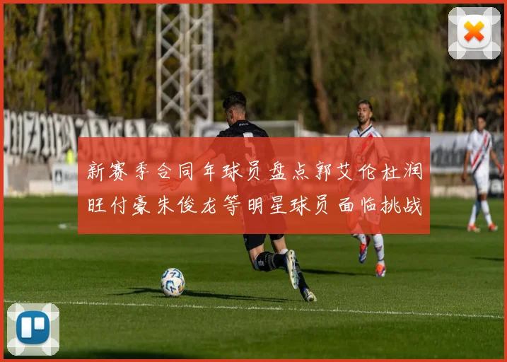 新赛季合同年球员盘点郭艾伦杜润旺付豪朱俊龙等明星球员面临挑战
