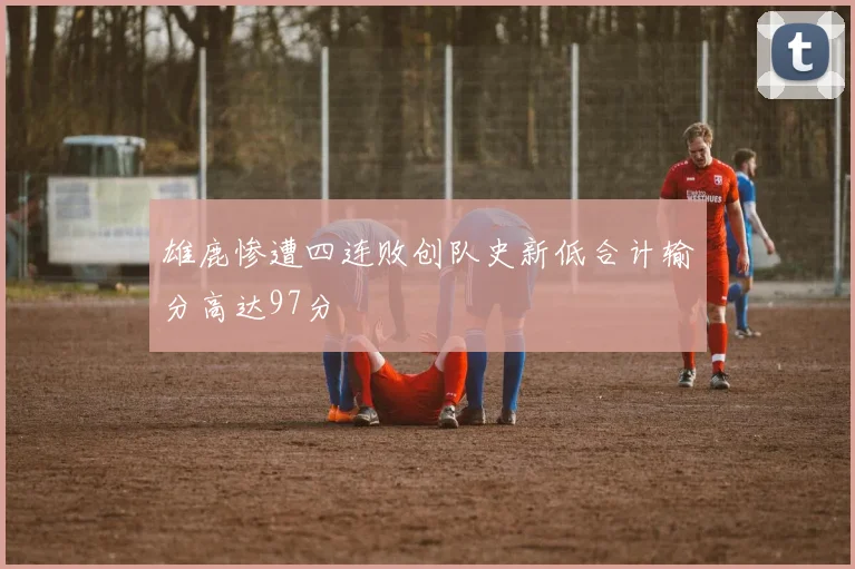 雄鹿惨遭四连败创队史新低合计输分高达97分