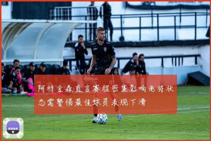 阿特金森直言赛程密集影响老将状态需警惕最佳球员表现下滑