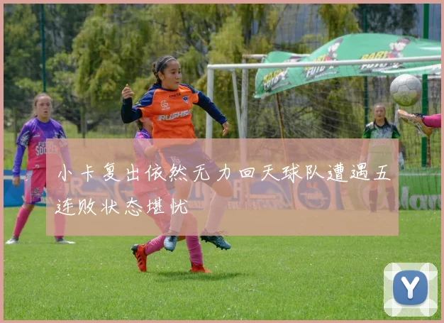 小卡复出依然无力回天球队遭遇五连败状态堪忧
