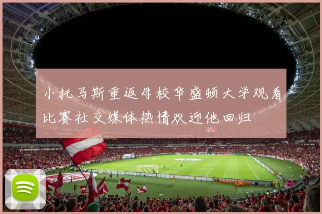 小托马斯重返母校华盛顿大学观看比赛社交媒体热情欢迎他回归
