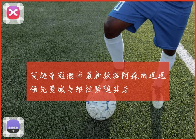 英超夺冠概率最新数据阿森纳遥遥领先曼城与维拉紧随其后