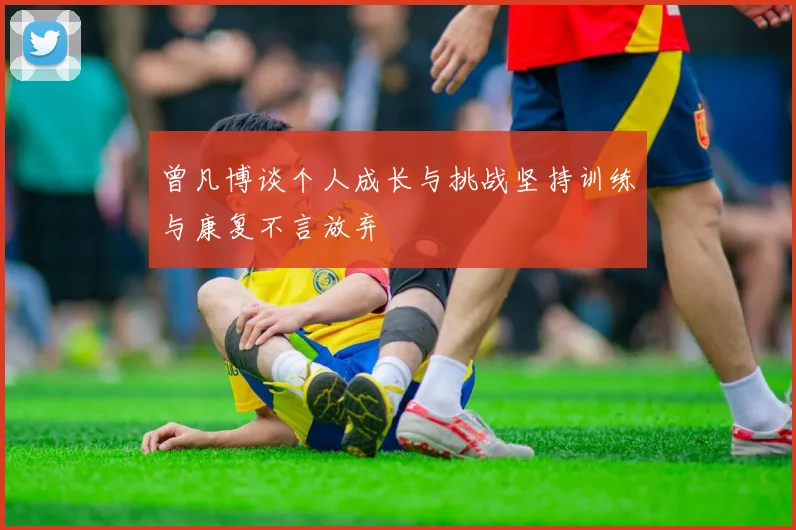 曾凡博谈个人成长与挑战坚持训练与康复不言放弃