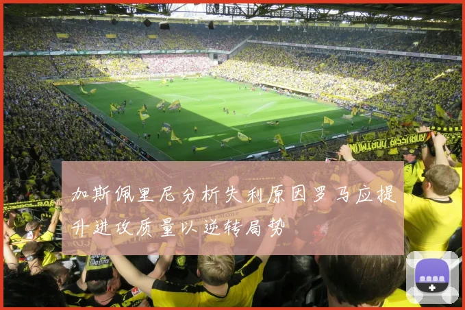 加斯佩里尼分析失利原因罗马应提升进攻质量以逆转局势