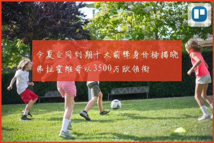 今夏合同到期十大前锋身价榜揭晓弗拉霍维奇以3500万欧领衔