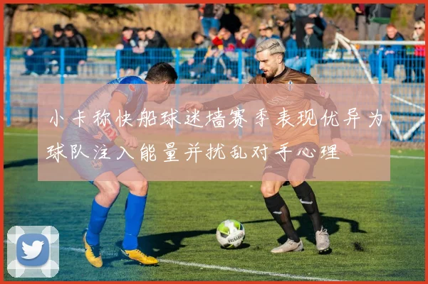 小卡称快船球迷墙赛季表现优异为球队注入能量并扰乱对手心理
