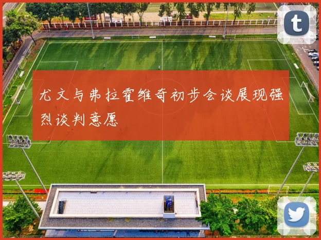 尤文与弗拉霍维奇初步会谈展现强烈谈判意愿